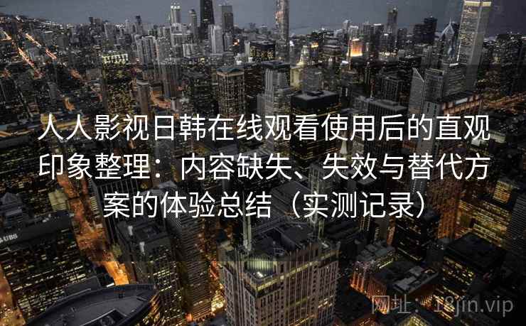 人人影视日韩在线观看使用后的直观印象整理:内容缺失、失效与替代方案的体验总结(实测记录) 人人影视日韩在线观看使用后的直观印象整理:内容缺失、失效与替代方案的体验总结(实测记录)