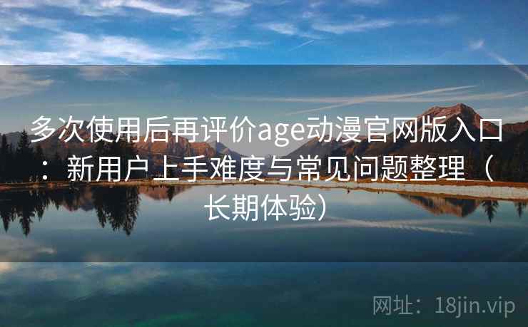 多次使用后再评价age动漫官网版入口:新用户上手难度与常见问题整理(长期体验) 多次使用后再评价age动漫官网版入口:新用户上手难度与常见问题整理(长期体验)