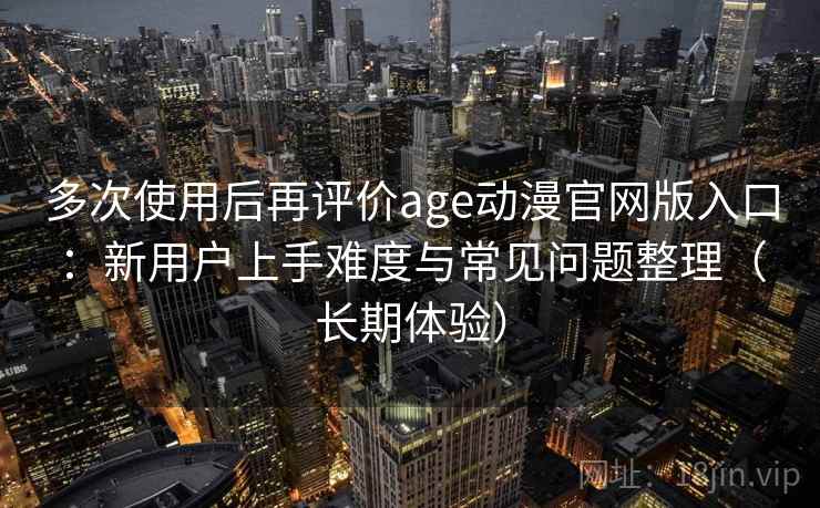 多次使用后再评价age动漫官网版入口:新用户上手难度与常见问题整理(长期体验) 多次使用后再评价age动漫官网版入口:新用户上手难度与常见问题整理(长期体验)