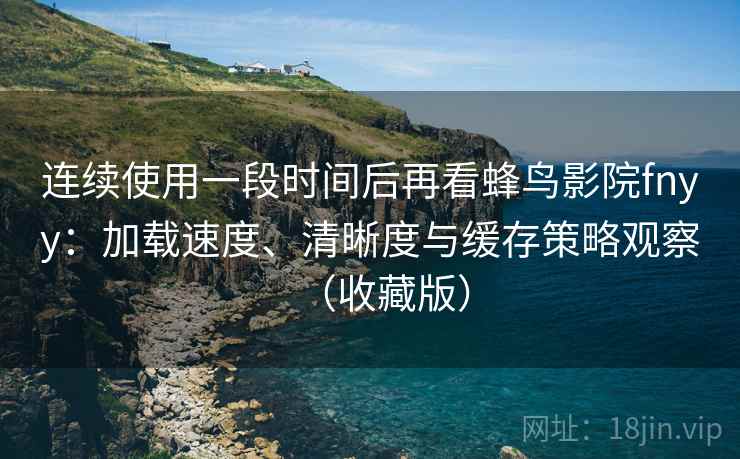 连续使用一段时间后再看蜂鸟影院fnyy:加载速度、清晰度与缓存策略观察(收藏版) 连续使用一段时间后再看蜂鸟影院fnyy:加载速度、清晰度与缓存策略观察(收藏版)