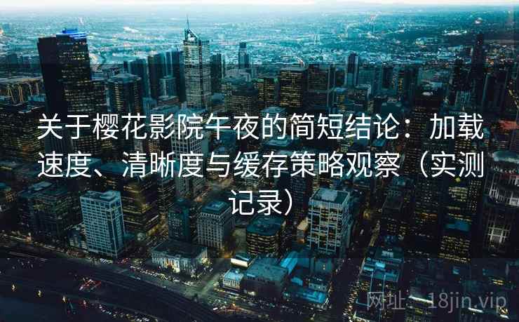 关于樱花影院午夜的简短结论:加载速度、清晰度与缓存策略观察(实测记录) 关于樱花影院午夜的简短结论:加载速度、清晰度与缓存策略观察(实测记录)
