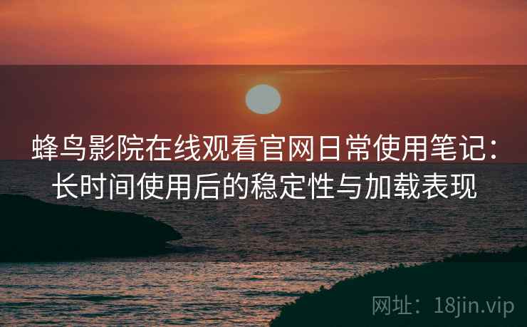 蜂鸟影院在线观看官网日常使用笔记:长时间使用后的稳定性与加载表现 蜂鸟影院在线观看官网日常使用笔记:长时间使用后的稳定性与加载表现