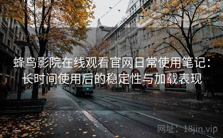 蜂鸟影院在线观看官网日常使用笔记:长时间使用后的稳定性与加载表现 蜂鸟影院在线观看官网日常使用笔记:长时间使用后的稳定性与加载表现