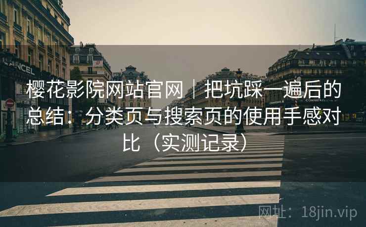 樱花影院网站官网|把坑踩一遍后的总结:分类页与搜索页的使用手感对比(实测记录) 樱花影院网站官网|把坑踩一遍后的总结:分类页与搜索页的使用手感对比(实测记录)