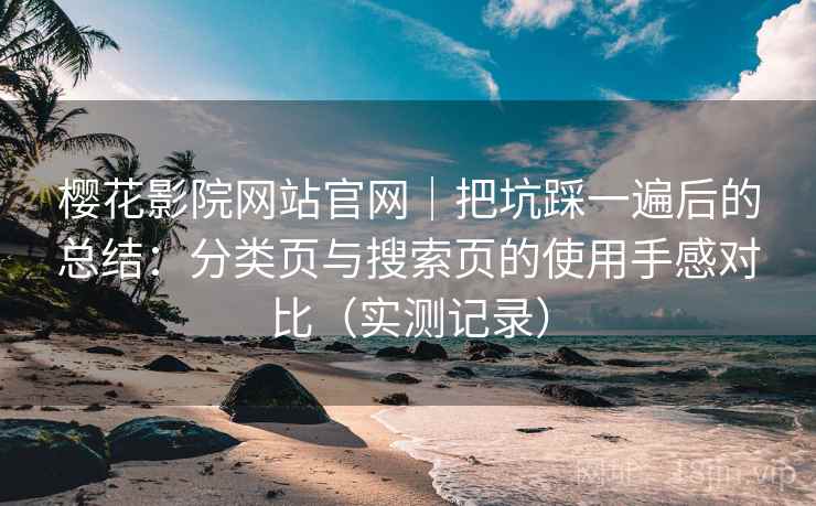 樱花影院网站官网|把坑踩一遍后的总结:分类页与搜索页的使用手感对比(实测记录) 樱花影院网站官网|把坑踩一遍后的总结:分类页与搜索页的使用手感对比(实测记录)