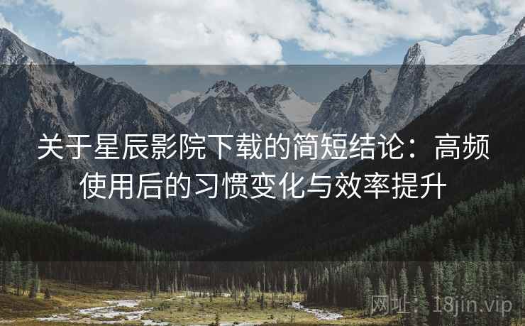 关于星辰影院下载的简短结论:高频使用后的习惯变化与效率提升 关于星辰影院下载的简短结论:高频使用后的习惯变化与效率提升