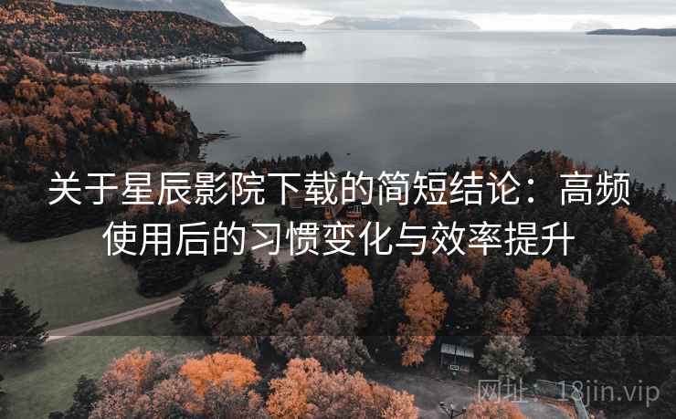 关于星辰影院下载的简短结论:高频使用后的习惯变化与效率提升 关于星辰影院下载的简短结论:高频使用后的习惯变化与效率提升