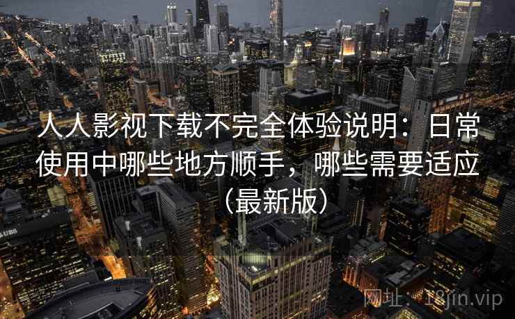 人人影视下载不完全体验说明:日常使用中哪些地方顺手,哪些需要适应(最新版) 人人影视下载不完全体验说明:日常使用中哪些地方顺手,哪些需要适应(最新版)