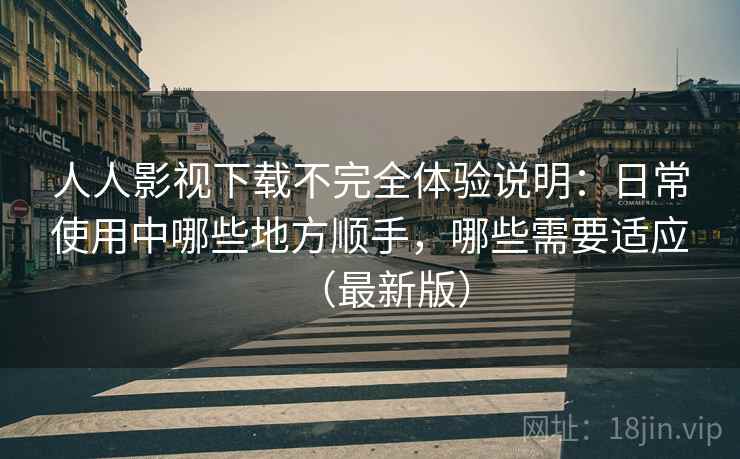 人人影视下载不完全体验说明:日常使用中哪些地方顺手,哪些需要适应(最新版) 人人影视下载不完全体验说明:日常使用中哪些地方顺手,哪些需要适应(最新版)