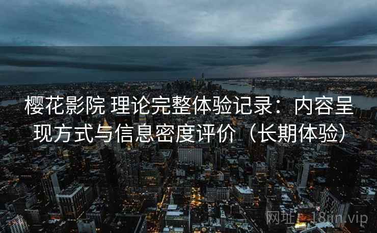 樱花影院 理论完整体验记录:内容呈现方式与信息密度评价(长期体验) 樱花影院 理论完整体验记录:内容呈现方式与信息密度评价(长期体验)