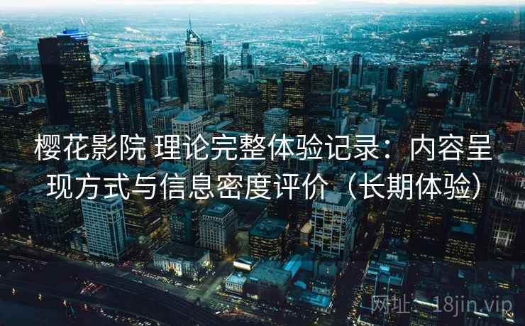 樱花影院 理论完整体验记录:内容呈现方式与信息密度评价(长期体验) 樱花影院 理论完整体验记录:内容呈现方式与信息密度评价(长期体验)