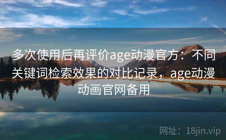多次使用后再评价age动漫官方:不同关键词检索效果的对比记录,age动漫动画官网备用 多次使用后再评价age动漫官方:不同关键词检索效果的对比记录,age动漫动画官网备用