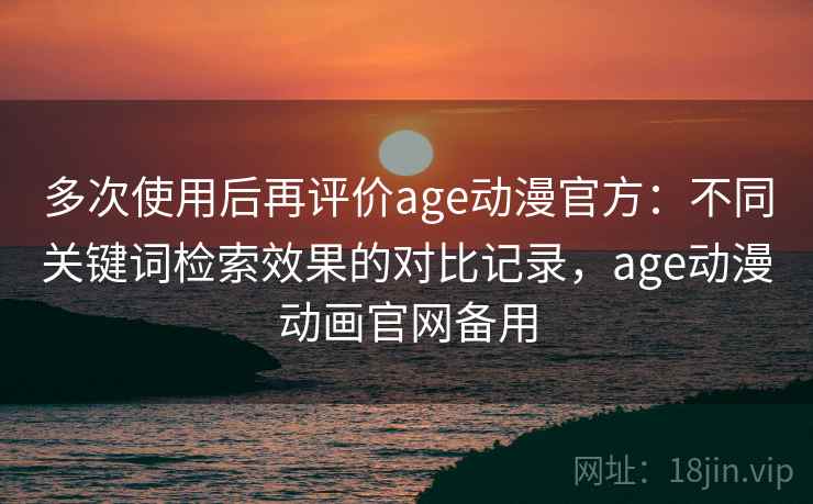 多次使用后再评价age动漫官方:不同关键词检索效果的对比记录,age动漫动画官网备用 多次使用后再评价age动漫官方:不同关键词检索效果的对比记录,age动漫动画官网备用