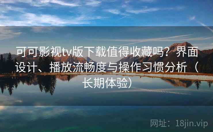 可可影视tv版下载值得收藏吗?界面设计、播放流畅度与操作习惯分析(长期体验) 可可影视tv版下载值得收藏吗?界面设计、播放流畅度与操作习惯分析(长期体验)