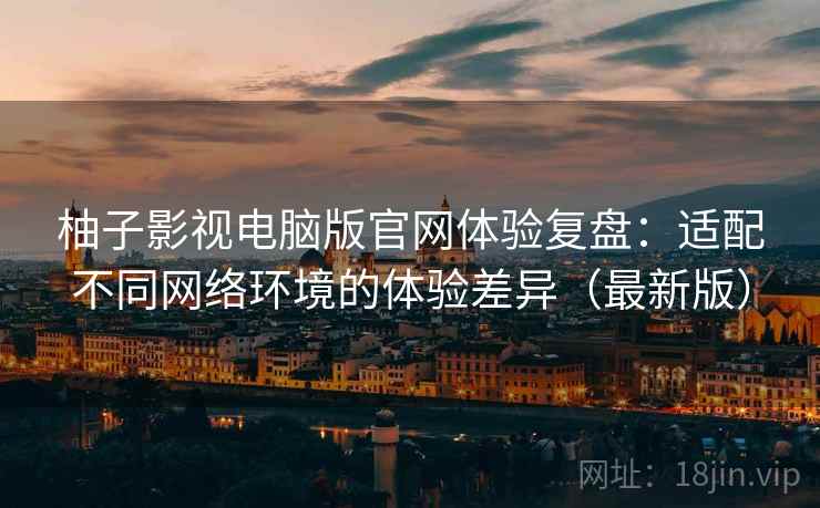 柚子影视电脑版官网体验复盘:适配不同网络环境的体验差异(最新版) 柚子影视电脑版官网体验复盘:适配不同网络环境的体验差异(最新版)