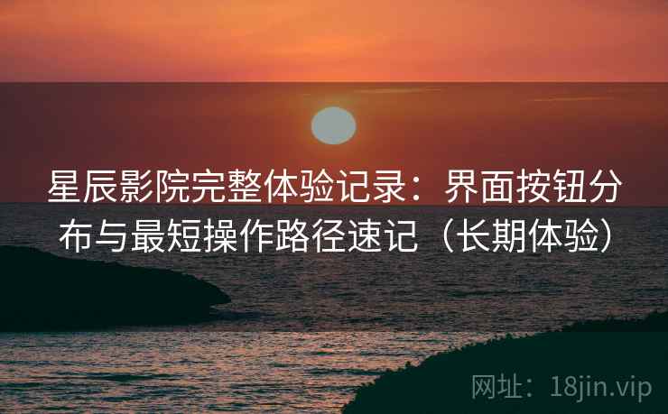 星辰影院完整体验记录：界面按钮分布与最短操作路径速记（长期体验）