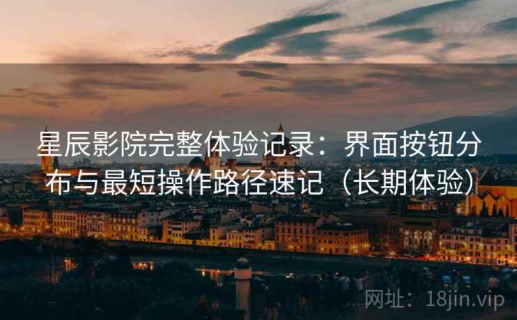 星辰影院完整体验记录：界面按钮分布与最短操作路径速记（长期体验）