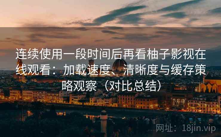 连续使用一段时间后再看柚子影视在线观看:加载速度、清晰度与缓存策略观察(对比总结) 连续使用一段时间后再看柚子影视在线观看:加载速度、清晰度与缓存策略观察(对比总结)
