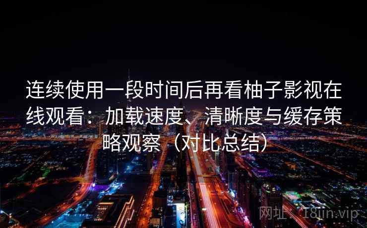 连续使用一段时间后再看柚子影视在线观看:加载速度、清晰度与缓存策略观察(对比总结) 连续使用一段时间后再看柚子影视在线观看:加载速度、清晰度与缓存策略观察(对比总结)