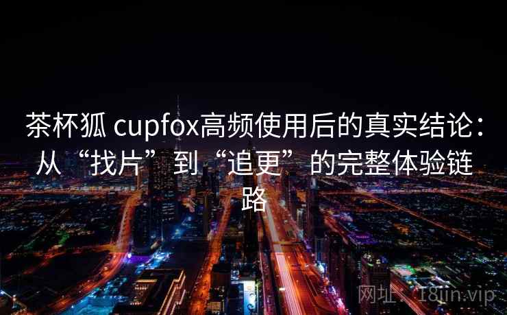 茶杯狐 cupfox高频使用后的真实结论:从“找片”到“追更”的完整体验链路 茶杯狐 cupfox高频使用后的真实结论:从“找片”到“追更”的完整体验链路