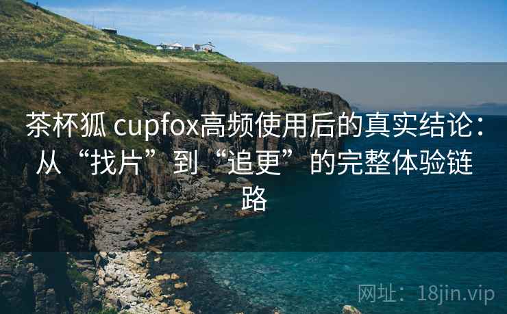 茶杯狐 cupfox高频使用后的真实结论:从“找片”到“追更”的完整体验链路 茶杯狐 cupfox高频使用后的真实结论:从“找片”到“追更”的完整体验链路