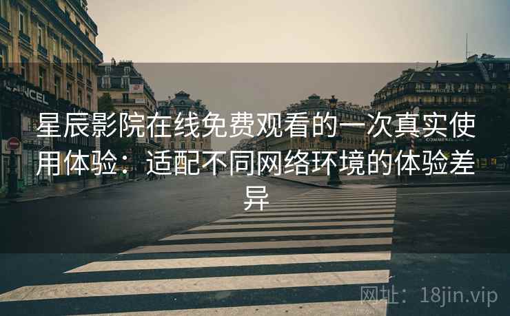 星辰影院在线免费观看的一次真实使用体验:适配不同网络环境的体验差异 星辰影院在线免费观看的一次真实使用体验:适配不同网络环境的体验差异