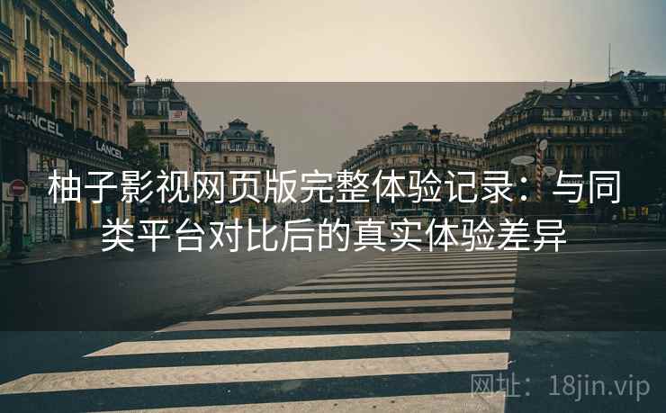 柚子影视网页版完整体验记录:与同类平台对比后的真实体验差异 柚子影视网页版完整体验记录:与同类平台对比后的真实体验差异