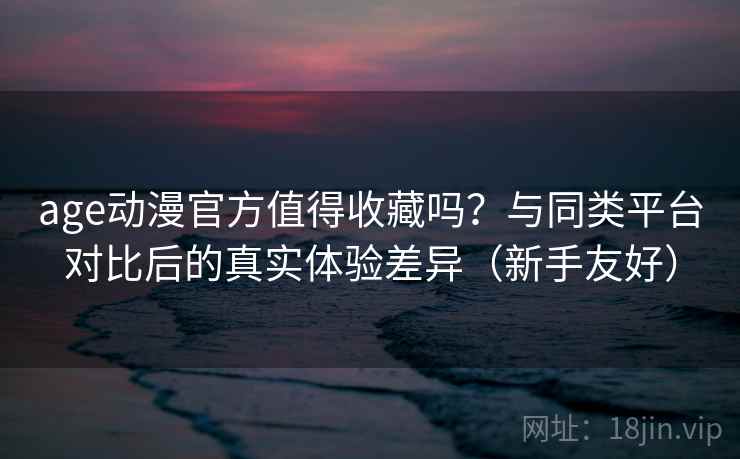 age动漫官方值得收藏吗？与同类平台对比后的真实体验差异（新手友好）