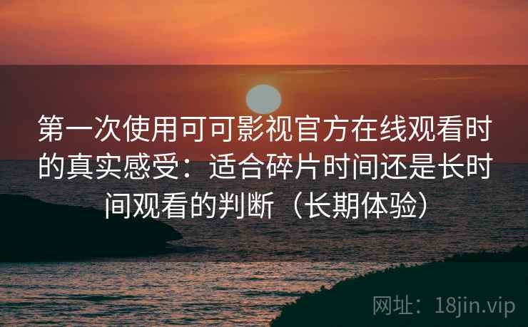 第一次使用可可影视官方在线观看时的真实感受:适合碎片时间还是长时间观看的判断(长期体验) 第一次使用可可影视官方在线观看时的真实感受:适合碎片时间还是长时间观看的判断(长期体验)