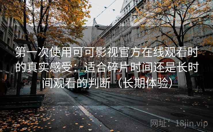 第一次使用可可影视官方在线观看时的真实感受:适合碎片时间还是长时间观看的判断(长期体验) 第一次使用可可影视官方在线观看时的真实感受:适合碎片时间还是长时间观看的判断(长期体验)