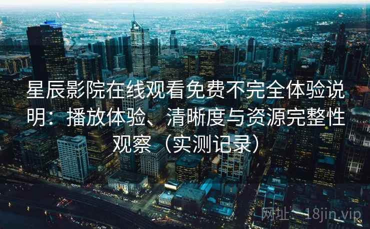 星辰影院在线观看免费不完全体验说明:播放体验、清晰度与资源完整性观察(实测记录) 星辰影院在线观看免费不完全体验说明:播放体验、清晰度与资源完整性观察(实测记录)
