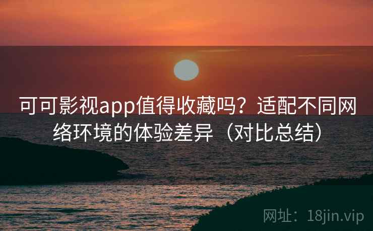 可可影视app值得收藏吗?适配不同网络环境的体验差异(对比总结) 可可影视app值得收藏吗?适配不同网络环境的体验差异(对比总结)