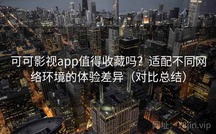可可影视app值得收藏吗?适配不同网络环境的体验差异(对比总结) 可可影视app值得收藏吗?适配不同网络环境的体验差异(对比总结)