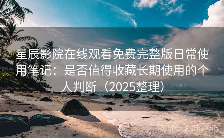 星辰影院在线观看免费完整版日常使用笔记:是否值得收藏长期使用的个人判断(2025整理) 星辰影院在线观看免费完整版日常使用笔记:是否值得收藏长期使用的个人判断(2025整理)