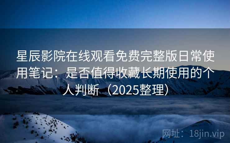 星辰影院在线观看免费完整版日常使用笔记:是否值得收藏长期使用的个人判断(2025整理) 星辰影院在线观看免费完整版日常使用笔记:是否值得收藏长期使用的个人判断(2025整理)