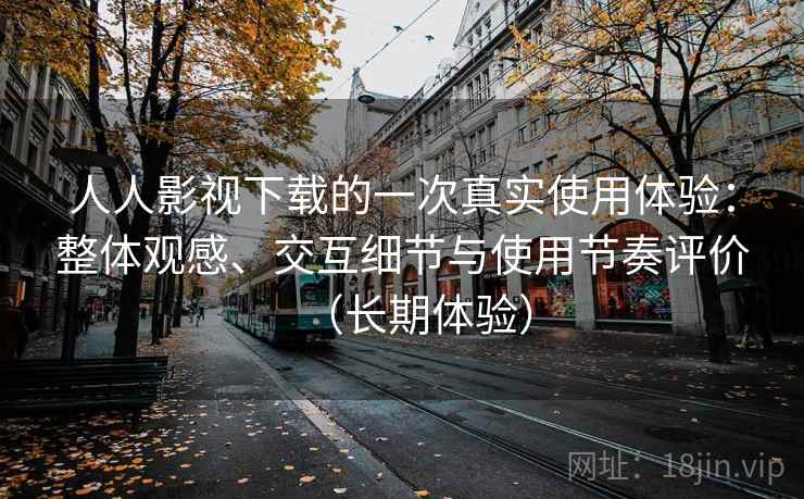 人人影视下载的一次真实使用体验：整体观感、交互细节与使用节奏评价（长期体验）