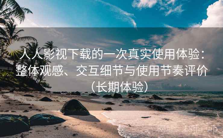 人人影视下载的一次真实使用体验：整体观感、交互细节与使用节奏评价（长期体验）
