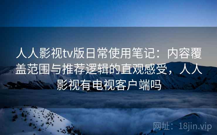 人人影视tv版日常使用笔记:内容覆盖范围与推荐逻辑的直观感受,人人影视有电视客户端吗 人人影视tv版日常使用笔记:内容覆盖范围与推荐逻辑的直观感受,人人影视有电视客户端吗