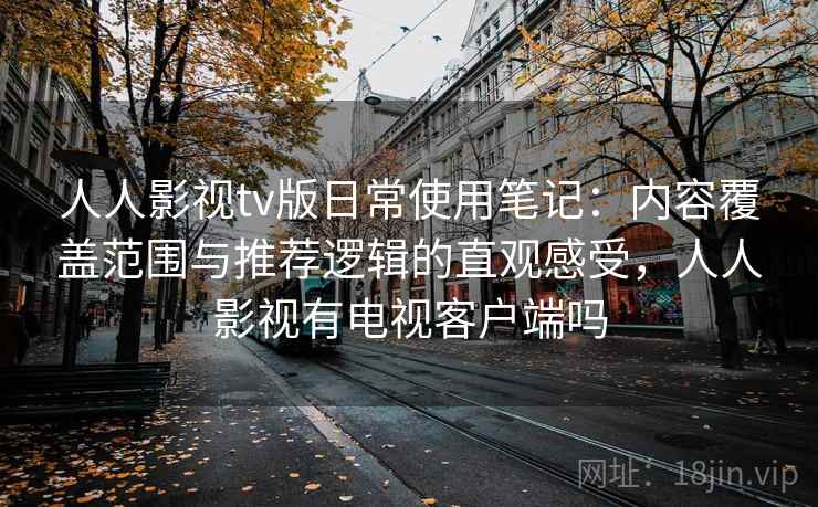 人人影视tv版日常使用笔记:内容覆盖范围与推荐逻辑的直观感受,人人影视有电视客户端吗 人人影视tv版日常使用笔记:内容覆盖范围与推荐逻辑的直观感受,人人影视有电视客户端吗