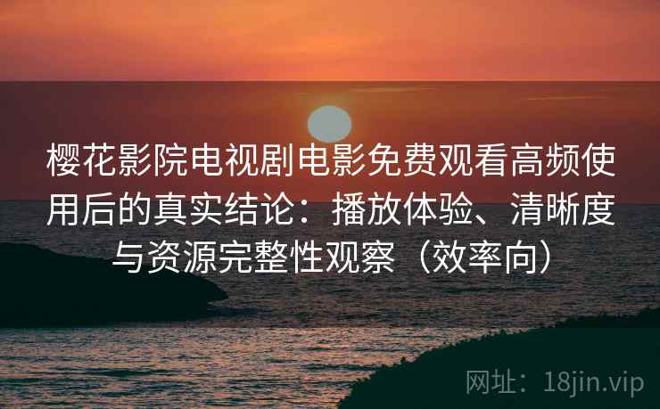 樱花影院电视剧电影免费观看高频使用后的真实结论:播放体验、清晰度与资源完整性观察(效率向) 樱花影院电视剧电影免费观看高频使用后的真实结论:播放体验、清晰度与资源完整性观察(效率向)