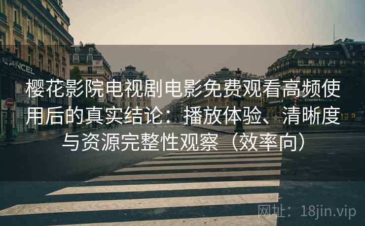 樱花影院电视剧电影免费观看高频使用后的真实结论:播放体验、清晰度与资源完整性观察(效率向) 樱花影院电视剧电影免费观看高频使用后的真实结论:播放体验、清晰度与资源完整性观察(效率向)