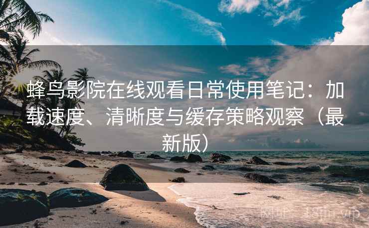 蜂鸟影院在线观看日常使用笔记:加载速度、清晰度与缓存策略观察(最新版) 蜂鸟影院在线观看日常使用笔记:加载速度、清晰度与缓存策略观察(最新版)
