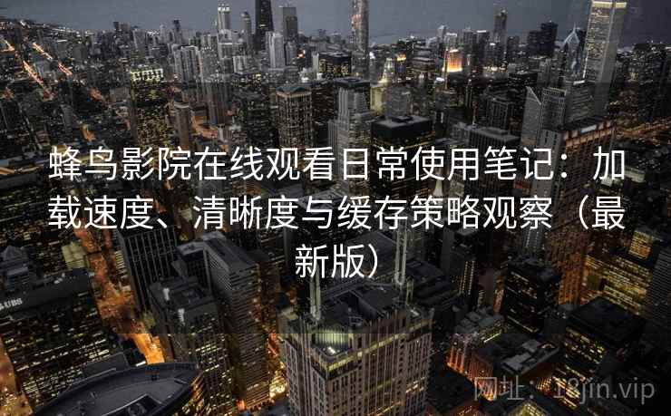 蜂鸟影院在线观看日常使用笔记:加载速度、清晰度与缓存策略观察(最新版) 蜂鸟影院在线观看日常使用笔记:加载速度、清晰度与缓存策略观察(最新版)