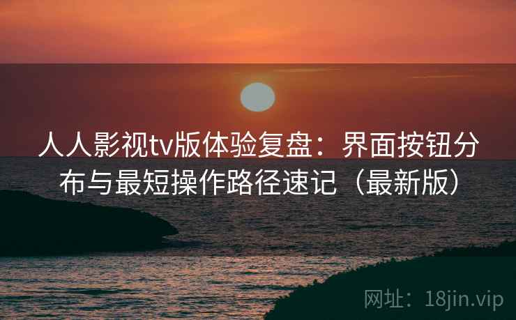人人影视tv版体验复盘:界面按钮分布与最短操作路径速记(最新版) 人人影视tv版体验复盘:界面按钮分布与最短操作路径速记(最新版)