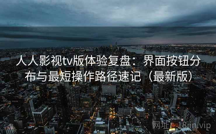 人人影视tv版体验复盘:界面按钮分布与最短操作路径速记(最新版) 人人影视tv版体验复盘:界面按钮分布与最短操作路径速记(最新版)