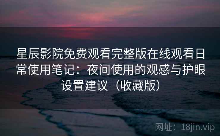 星辰影院免费观看完整版在线观看日常使用笔记:夜间使用的观感与护眼设置建议(收藏版) 星辰影院免费观看完整版在线观看日常使用笔记:夜间使用的观感与护眼设置建议(收藏版)
