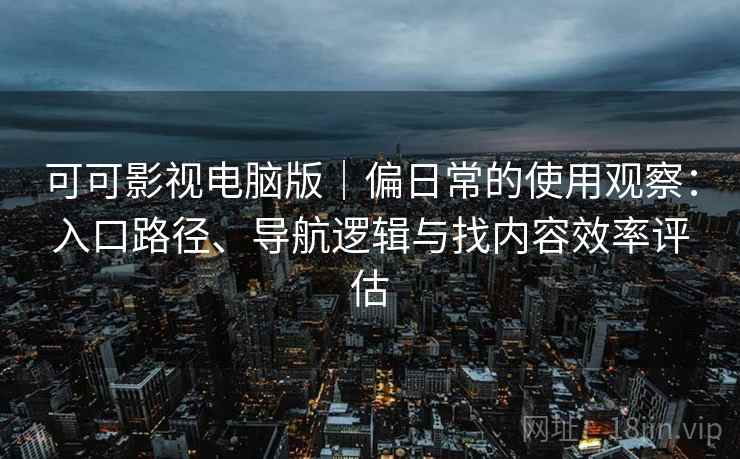 可可影视电脑版|偏日常的使用观察:入口路径、导航逻辑与找内容效率评估 可可影视电脑版|偏日常的使用观察:入口路径、导航逻辑与找内容效率评估