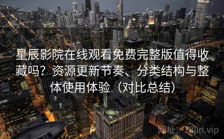 星辰影院在线观看免费完整版值得收藏吗?资源更新节奏、分类结构与整体使用体验(对比总结) 星辰影院在线观看免费完整版值得收藏吗?资源更新节奏、分类结构与整体使用体验(对比总结)