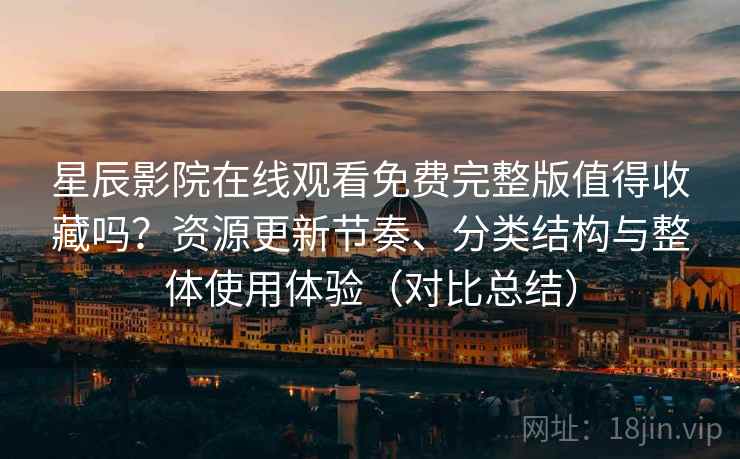 星辰影院在线观看免费完整版值得收藏吗?资源更新节奏、分类结构与整体使用体验(对比总结) 星辰影院在线观看免费完整版值得收藏吗?资源更新节奏、分类结构与整体使用体验(对比总结)