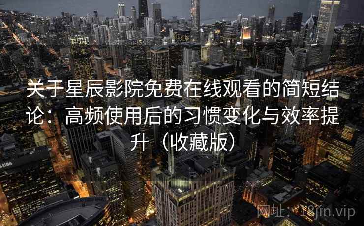关于星辰影院免费在线观看的简短结论:高频使用后的习惯变化与效率提升(收藏版) 关于星辰影院免费在线观看的简短结论:高频使用后的习惯变化与效率提升(收藏版)